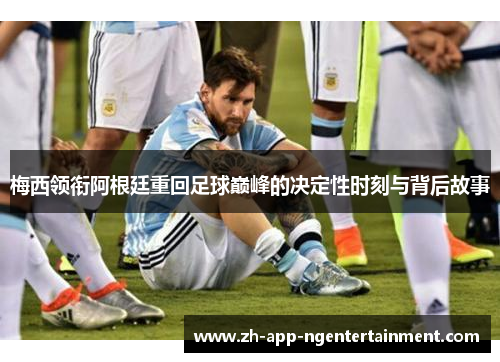 梅西领衔阿根廷重回足球巅峰的决定性时刻与背后故事
