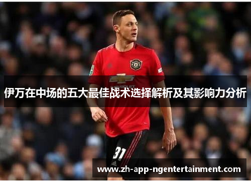 伊万在中场的五大最佳战术选择解析及其影响力分析