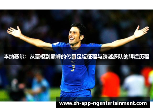 本纳赛尔：从草根到巅峰的传奇足坛征程与跨越多队的辉煌历程