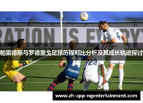 帕雷德斯与罗德里戈足球历程对比分析及其成长轨迹探讨
