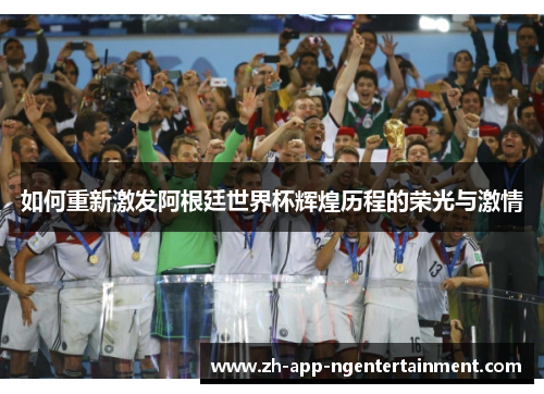如何重新激发阿根廷世界杯辉煌历程的荣光与激情