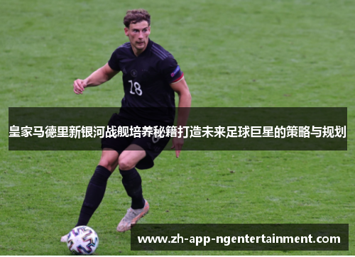 皇家马德里新银河战舰培养秘籍打造未来足球巨星的策略与规划