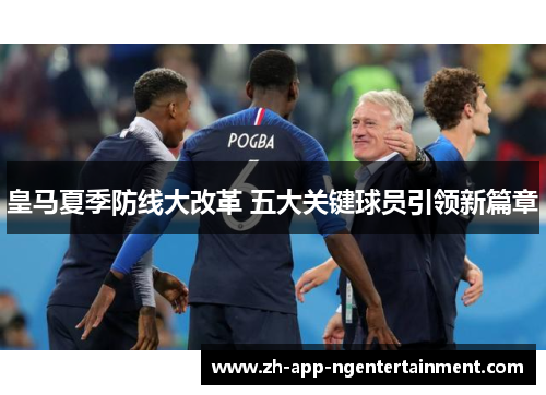 皇马夏季防线大改革 五大关键球员引领新篇章