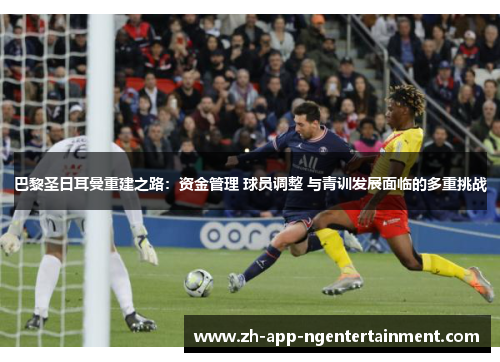 巴黎圣日耳曼重建之路：资金管理 球员调整 与青训发展面临的多重挑战