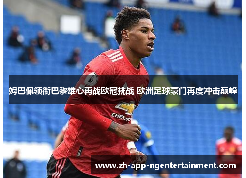 姆巴佩领衔巴黎雄心再战欧冠挑战 欧洲足球豪门再度冲击巅峰