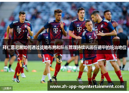 拜仁慕尼黑如何通过战略布局和队伍管理持续巩固在德甲的统治地位