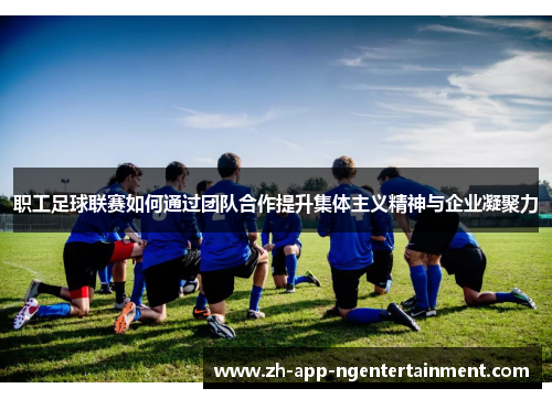 职工足球联赛如何通过团队合作提升集体主义精神与企业凝聚力