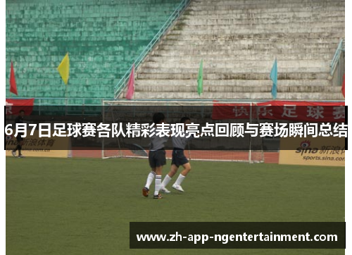 6月7日足球赛各队精彩表现亮点回顾与赛场瞬间总结