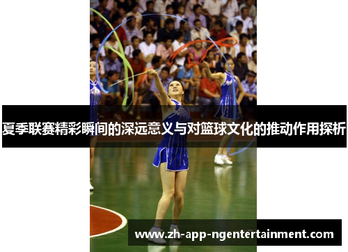 夏季联赛精彩瞬间的深远意义与对篮球文化的推动作用探析