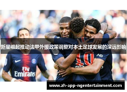 新星崛起推动法甲外援政策调整对本土足球发展的深远影响