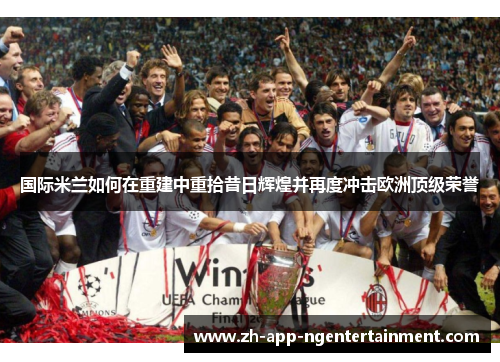 国际米兰如何在重建中重拾昔日辉煌并再度冲击欧洲顶级荣誉