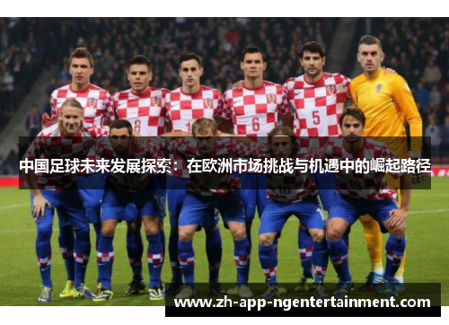 中国足球未来发展探索：在欧洲市场挑战与机遇中的崛起路径