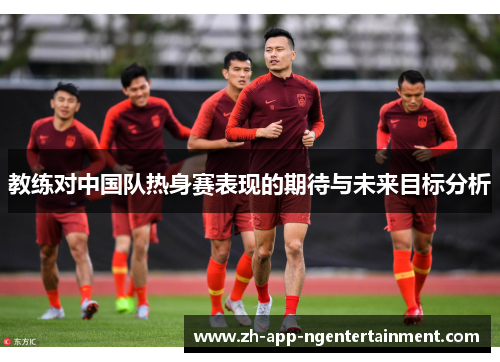 教练对中国队热身赛表现的期待与未来目标分析