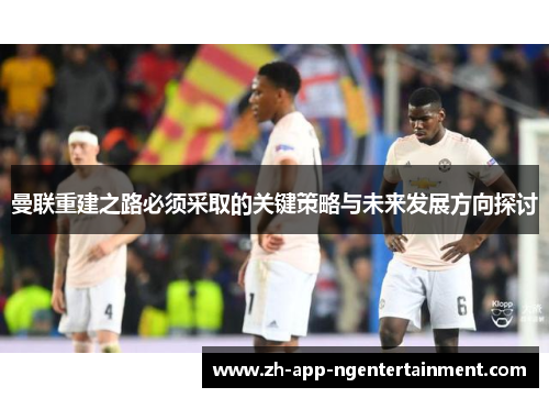 曼联重建之路必须采取的关键策略与未来发展方向探讨