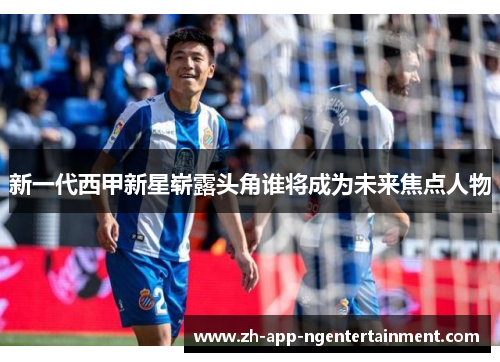 新一代西甲新星崭露头角谁将成为未来焦点人物