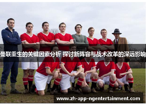 曼联重生的关键因素分析 探讨新阵容与战术改革的深远影响