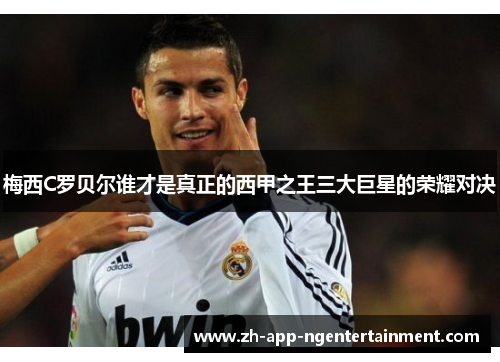梅西C罗贝尔谁才是真正的西甲之王三大巨星的荣耀对决