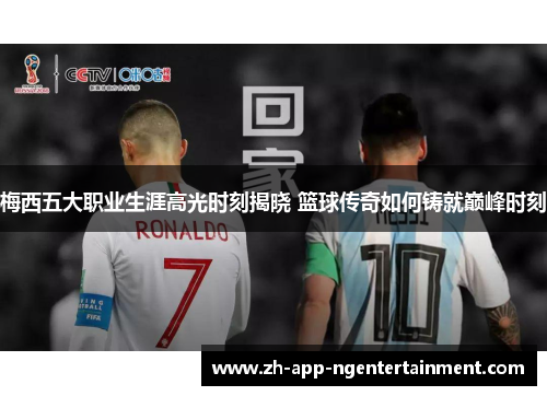 梅西五大职业生涯高光时刻揭晓 篮球传奇如何铸就巅峰时刻