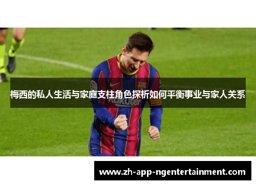 梅西的私人生活与家庭支柱角色探析如何平衡事业与家人关系