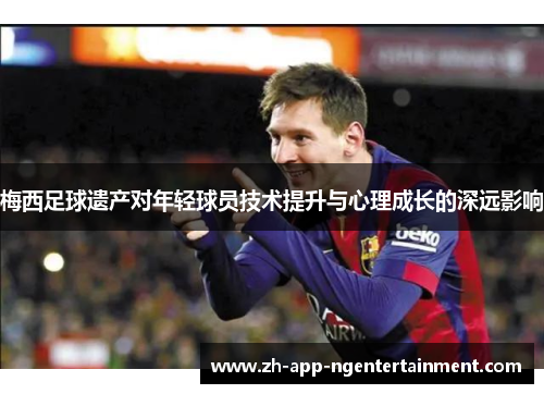 梅西足球遗产对年轻球员技术提升与心理成长的深远影响