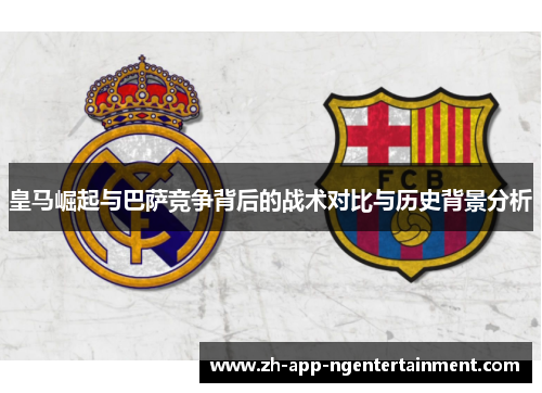 皇马崛起与巴萨竞争背后的战术对比与历史背景分析