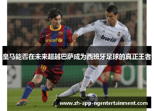 皇马能否在未来超越巴萨成为西班牙足球的真正王者