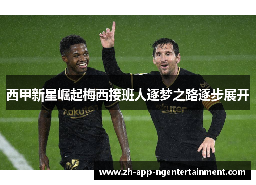 西甲新星崛起梅西接班人逐梦之路逐步展开
