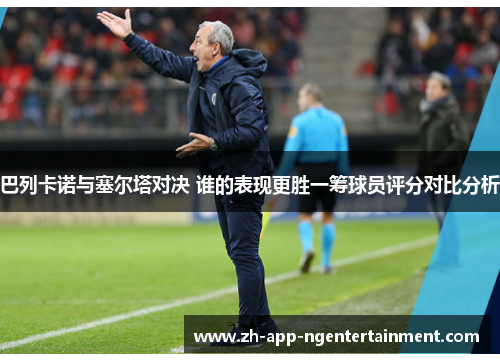 巴列卡诺与塞尔塔对决 谁的表现更胜一筹球员评分对比分析