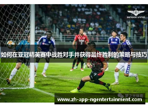 如何在亚冠精英赛中战胜对手并获得最终胜利的策略与技巧