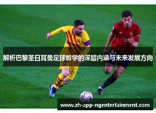 解析巴黎圣日耳曼足球哲学的深层内涵与未来发展方向