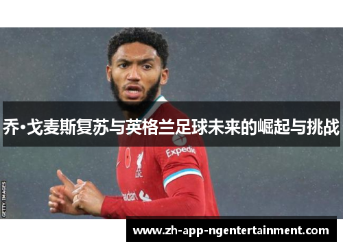 乔·戈麦斯复苏与英格兰足球未来的崛起与挑战
