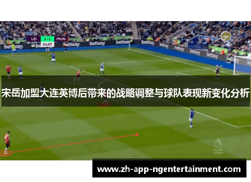 宋岳加盟大连英博后带来的战略调整与球队表现新变化分析