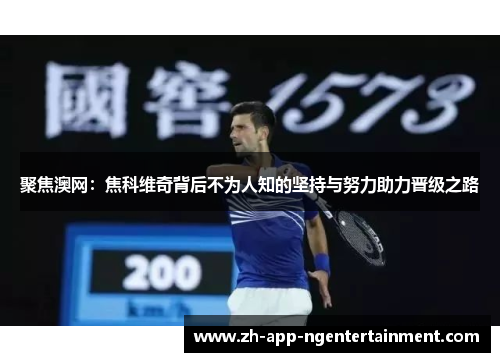 聚焦澳网：焦科维奇背后不为人知的坚持与努力助力晋级之路