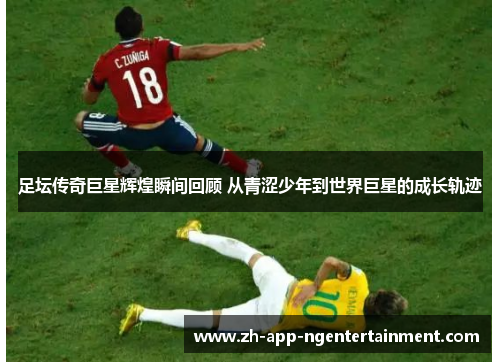 足坛传奇巨星辉煌瞬间回顾 从青涩少年到世界巨星的成长轨迹