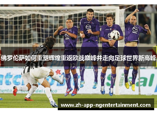 佛罗伦萨如何重塑辉煌重返欧战巅峰并走向足球世界新高峰