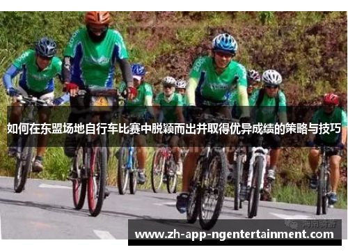 如何在东盟场地自行车比赛中脱颖而出并取得优异成绩的策略与技巧