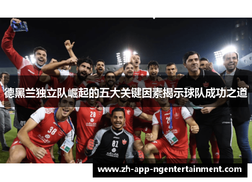 德黑兰独立队崛起的五大关键因素揭示球队成功之道