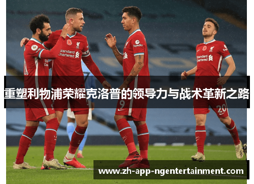 重塑利物浦荣耀克洛普的领导力与战术革新之路