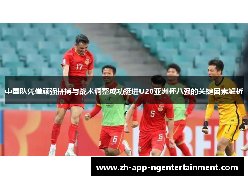 中国队凭借顽强拼搏与战术调整成功挺进U20亚洲杯八强的关键因素解析