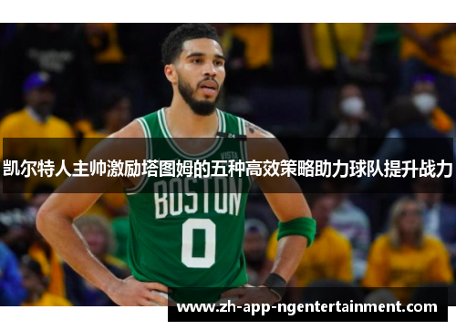 凯尔特人主帅激励塔图姆的五种高效策略助力球队提升战力