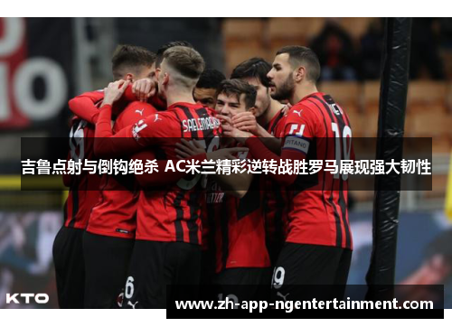吉鲁点射与倒钩绝杀 AC米兰精彩逆转战胜罗马展现强大韧性