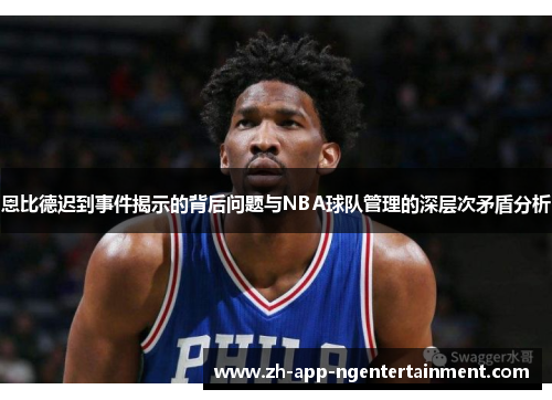 恩比德迟到事件揭示的背后问题与NBA球队管理的深层次矛盾分析