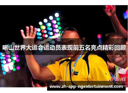 喀山世界大运会运动员表现前五名亮点精彩回顾