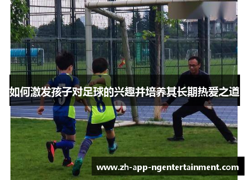 如何激发孩子对足球的兴趣并培养其长期热爱之道