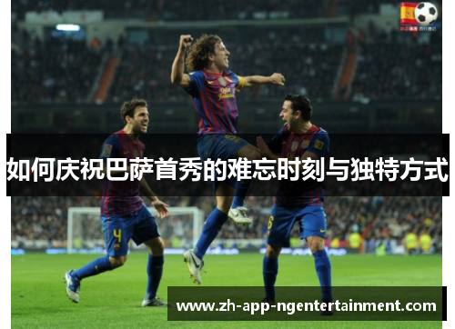 如何庆祝巴萨首秀的难忘时刻与独特方式
