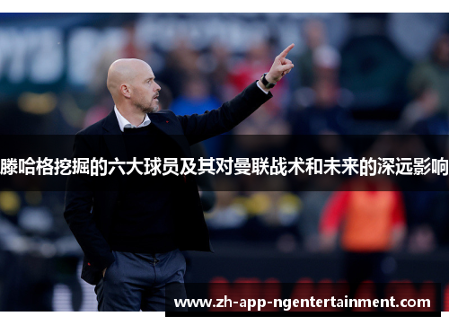 滕哈格挖掘的六大球员及其对曼联战术和未来的深远影响