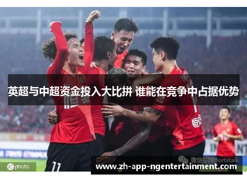 英超与中超资金投入大比拼 谁能在竞争中占据优势