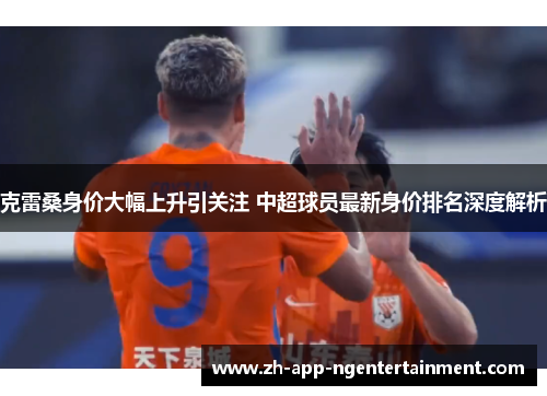 克雷桑身价大幅上升引关注 中超球员最新身价排名深度解析