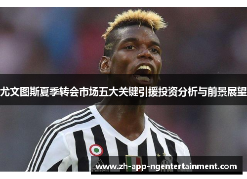 尤文图斯夏季转会市场五大关键引援投资分析与前景展望