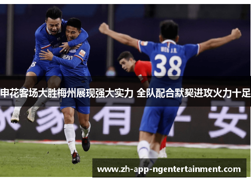 申花客场大胜梅州展现强大实力 全队配合默契进攻火力十足
